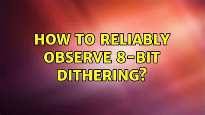 How to reliably observe 8-bit dithering?